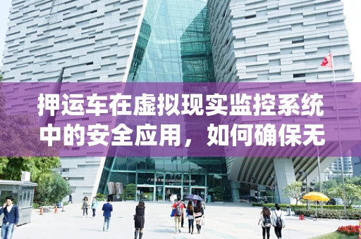 押运车在虚拟现实监控系统中的安全应用，如何确保无懈可击？