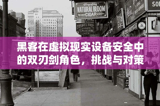 黑客在虚拟现实设备安全中的双刃剑角色，挑战与对策