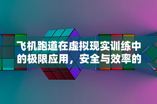 飞机跑道在虚拟现实训练中的极限应用，安全与效率的双重挑战