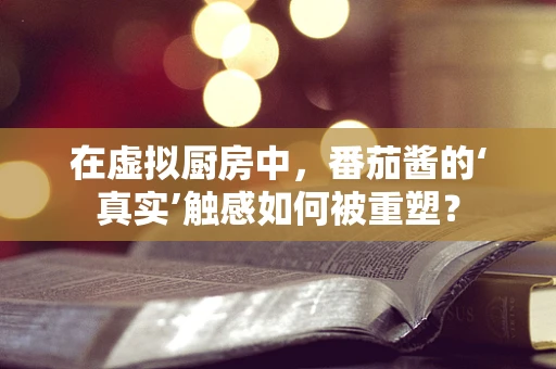 在虚拟厨房中，番茄酱的‘真实’触感如何被重塑？