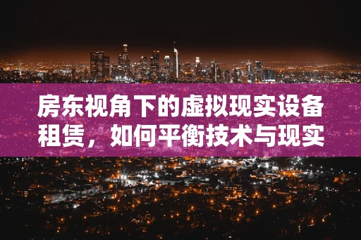 房东视角下的虚拟现实设备租赁，如何平衡技术与现实？