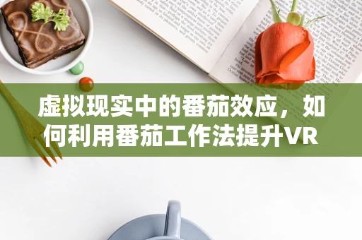 虚拟现实中的番茄效应，如何利用番茄工作法提升VR体验？