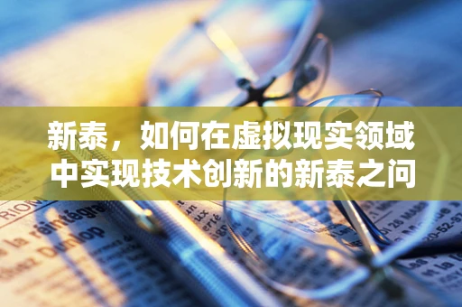 新泰，如何在虚拟现实领域中实现技术创新的新泰之问？