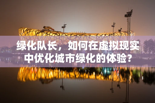 绿化队长，如何在虚拟现实中优化城市绿化的体验？