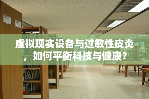 虚拟现实设备与过敏性皮炎，如何平衡科技与健康？