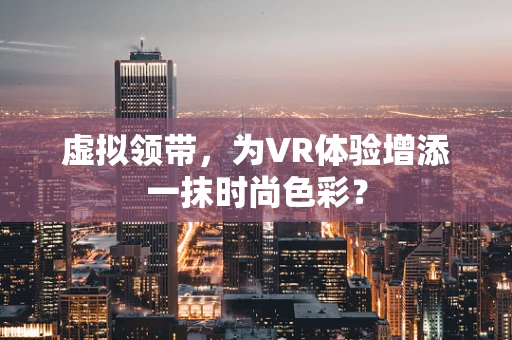 虚拟领带，为VR体验增添一抹时尚色彩？