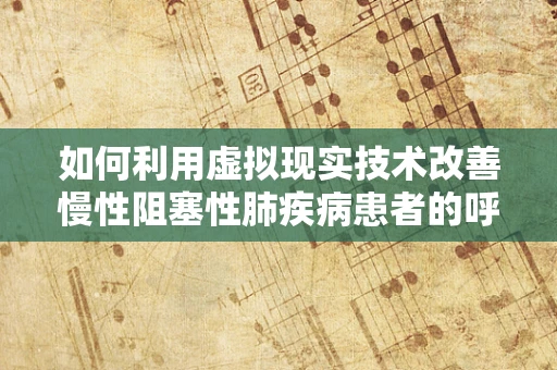 如何利用虚拟现实技术改善慢性阻塞性肺疾病患者的呼吸训练？