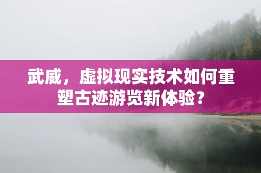 武威，虚拟现实技术如何重塑古迹游览新体验？