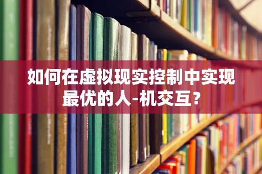 如何在虚拟现实控制中实现最优的人-机交互？