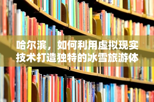 哈尔滨，如何利用虚拟现实技术打造独特的冰雪旅游体验？