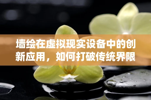 墙绘在虚拟现实设备中的创新应用，如何打破传统界限？