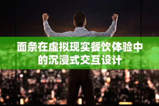 面条在虚拟现实餐饮体验中的沉浸式交互设计