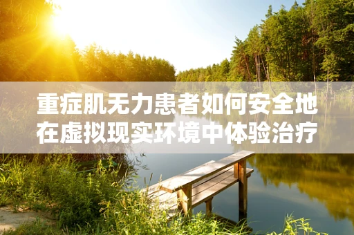重症肌无力患者如何安全地在虚拟现实环境中体验治疗？