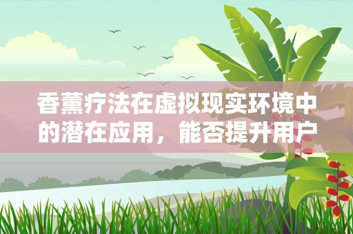 香薰疗法在虚拟现实环境中的潜在应用，能否提升用户体验？