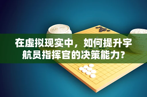 在虚拟现实中，如何提升宇航员指挥官的决策能力？