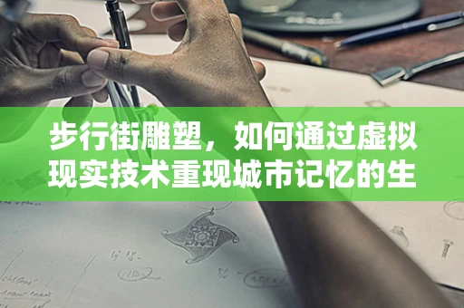 步行街雕塑，如何通过虚拟现实技术重现城市记忆的生动场景？