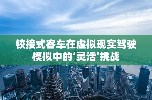 铰接式客车在虚拟现实驾驶模拟中的‘灵活’挑战