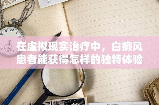 在虚拟现实治疗中，白癜风患者能获得怎样的独特体验？