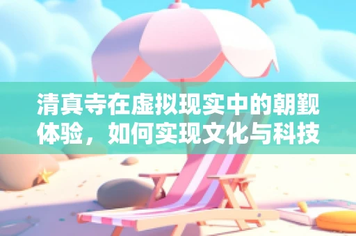清真寺在虚拟现实中的朝觐体验，如何实现文化与科技的完美融合？