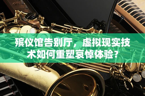 殡仪馆告别厅，虚拟现实技术如何重塑哀悼体验？