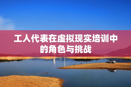 工人代表在虚拟现实培训中的角色与挑战