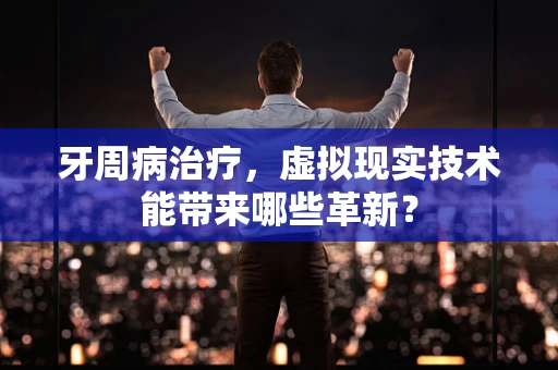 牙周病治疗，虚拟现实技术能带来哪些革新？