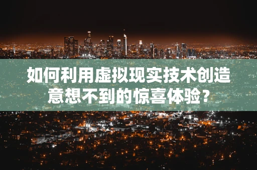 如何利用虚拟现实技术创造意想不到的惊喜体验？