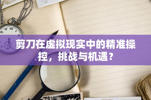 剪刀在虚拟现实中的精准操控，挑战与机遇？