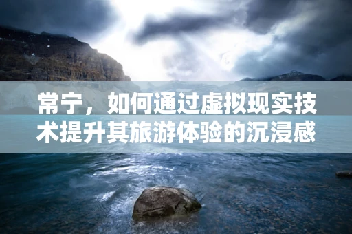 常宁，如何通过虚拟现实技术提升其旅游体验的沉浸感？