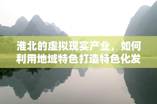淮北的虚拟现实产业，如何利用地域特色打造特色化发展路径？
