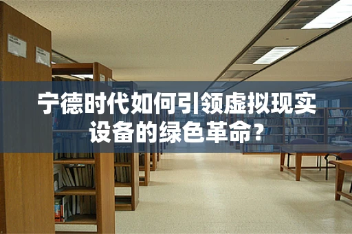 宁德时代如何引领虚拟现实设备的绿色革命？