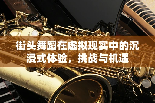 街头舞蹈在虚拟现实中的沉浸式体验，挑战与机遇
