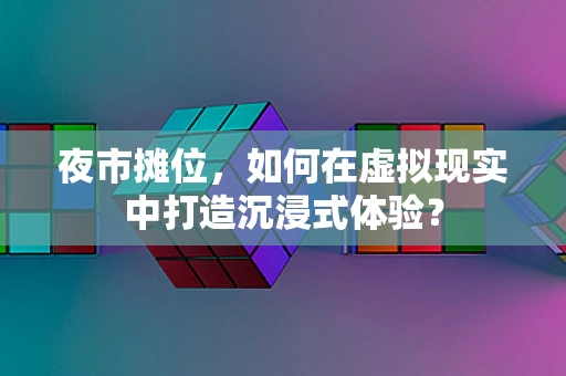 夜市摊位，如何在虚拟现实中打造沉浸式体验？