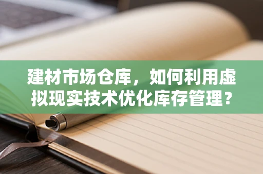 建材市场仓库，如何利用虚拟现实技术优化库存管理？