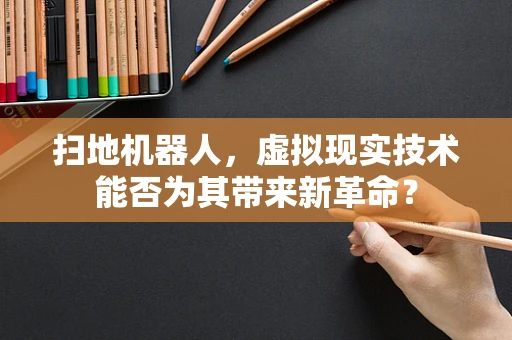 扫地机器人，虚拟现实技术能否为其带来新革命？