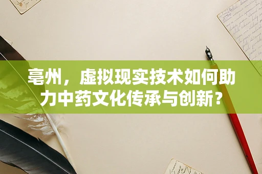 亳州，虚拟现实技术如何助力中药文化传承与创新？