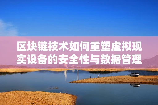 区块链技术如何重塑虚拟现实设备的安全性与数据管理？