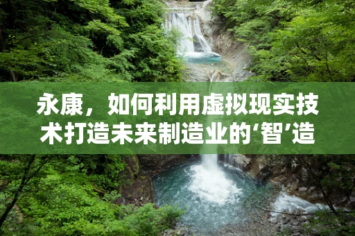 永康，如何利用虚拟现实技术打造未来制造业的‘智’造之都？