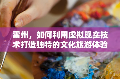 雷州，如何利用虚拟现实技术打造独特的文化旅游体验？