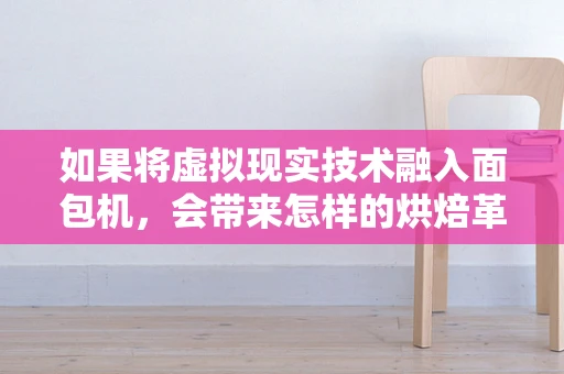 如果将虚拟现实技术融入面包机，会带来怎样的烘焙革命？