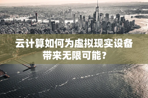 云计算如何为虚拟现实设备带来无限可能？