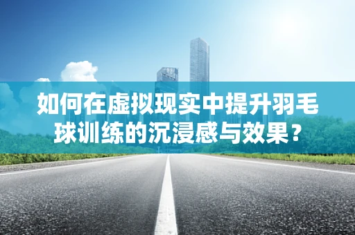 如何在虚拟现实中提升羽毛球训练的沉浸感与效果？