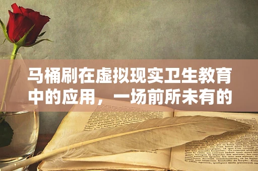马桶刷在虚拟现实卫生教育中的应用，一场前所未有的厕所革命？