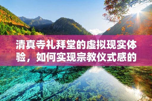 清真寺礼拜堂的虚拟现实体验，如何实现宗教仪式感的完美复刻？