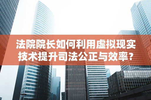 法院院长如何利用虚拟现实技术提升司法公正与效率？
