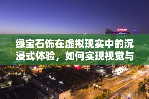 绿宝石饰在虚拟现实中的沉浸式体验，如何实现视觉与触觉的完美融合？