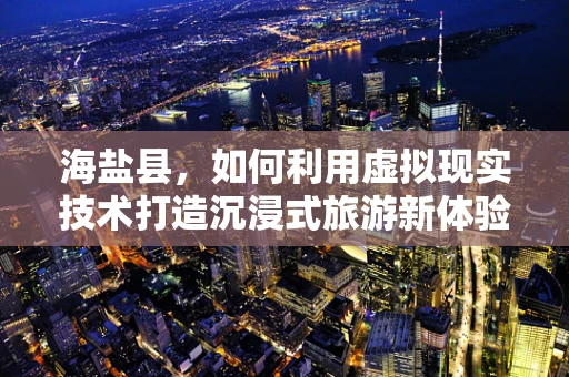 海盐县，如何利用虚拟现实技术打造沉浸式旅游新体验？