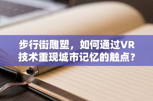 步行街雕塑，如何通过VR技术重现城市记忆的触点？