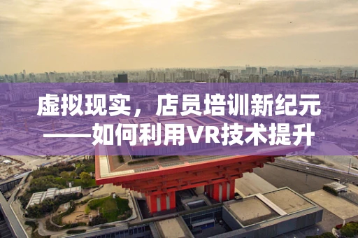 虚拟现实，店员培训新纪元——如何利用VR技术提升店员服务体验？