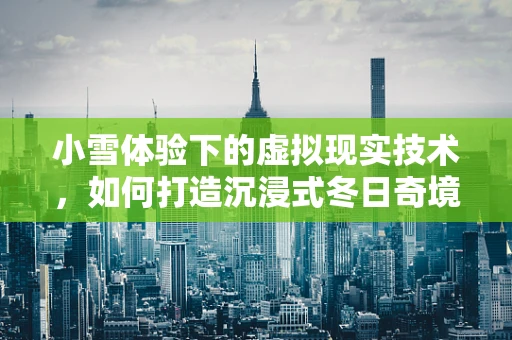 小雪体验下的虚拟现实技术，如何打造沉浸式冬日奇境？